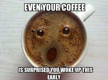 even your coffee is surprised you woke up this early